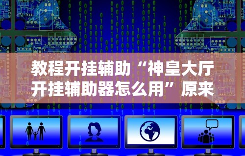 教程开挂辅助“神皇大厅开挂辅助器怎么用”原来有神器下载