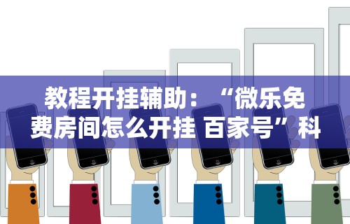 教程开挂辅助：“微乐免费房间怎么开挂 百家号	”科技辅助神器手机版教程