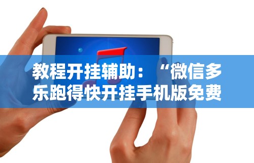 教程开挂辅助：“微信多乐跑得快开挂手机版免费”通用版下载教程
