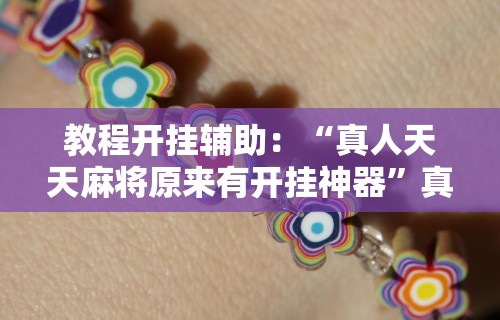 教程开挂辅助：“真人天天麻将原来有开挂神器”真实开挂技巧分享