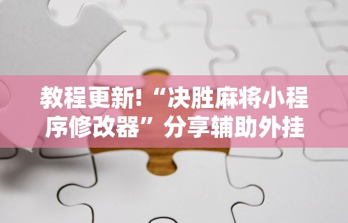 教程更新!“决胜麻将小程序修改器”分享辅助外挂教程
