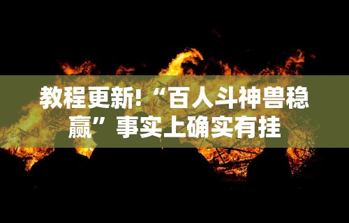 教程更新!“百人斗神兽稳赢”事实上确实有挂