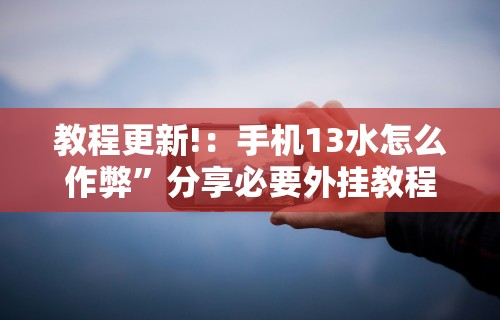 教程更新!：手机13水怎么作弊”分享必要外挂教程