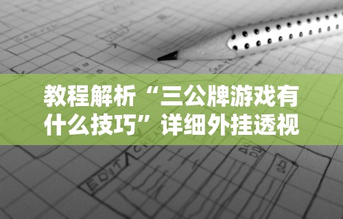 教程解析“三公牌游戏有什么技巧”详细外挂透视辅助软件教程