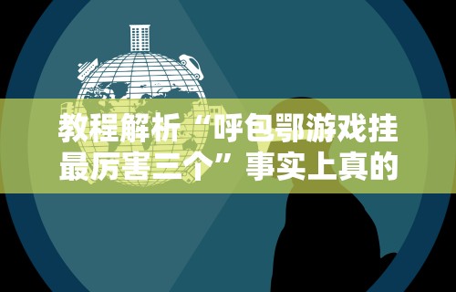 教程解析“呼包鄂游戏挂最厉害三个”事实上真的有挂