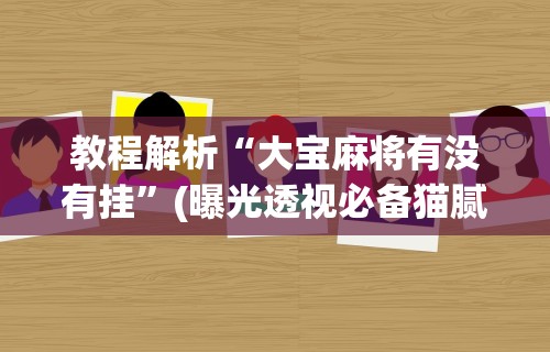 教程解析“大宝麻将有没有挂”(曝光透视必备猫腻)