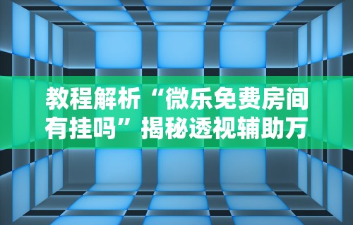 教程解析“微乐免费房间有挂吗”揭秘透视辅助万能挂