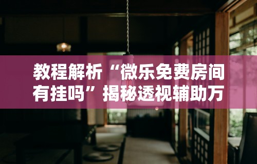教程解析“微乐免费房间有挂吗”揭秘透视辅助万能挂