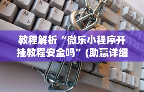 教程解析“微乐小程序开挂教程安全吗”(助赢详细开挂教程)