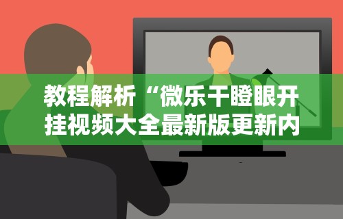 教程解析“微乐干瞪眼开挂视频大全最新版更新内容”通用版下载教程！