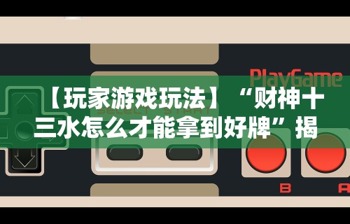 【玩家游戏玩法】“财神十三水怎么才能拿到好牌”揭秘透视辅助万能挂