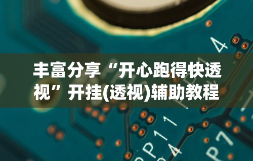 丰富分享“开心跑得快透视	”开挂(透视)辅助教程