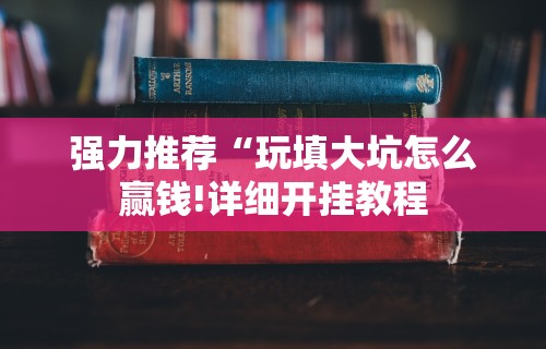 强力推荐“玩填大坑怎么赢钱!详细开挂教程