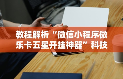 教程解析“微信小程序微乐卡五星开挂神器	”科技辅助神器手机版