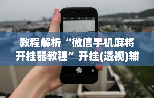教程解析“微信手机麻将开挂器教程”开挂(透视)辅助教程