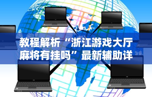 教程解析“浙江游戏大厅麻将有挂吗”最新辅助详细教程