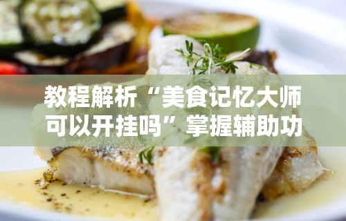 教程解析“美食记忆大师可以开挂吗”掌握辅助功能必胜规则