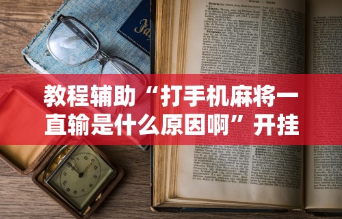 教程辅助“打手机麻将一直输是什么原因啊”开挂辅助脚本+详细开挂安装教程