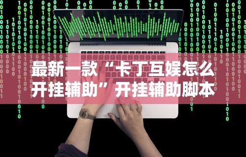 最新一款“卡丁互娱怎么开挂辅助	”开挂辅助脚本+详细开挂