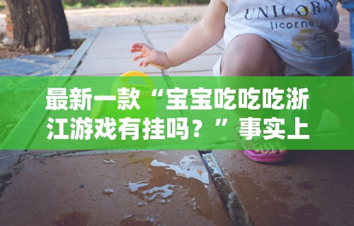 最新一款“宝宝吃吃吃浙江游戏有挂吗？”事实上确实有挂