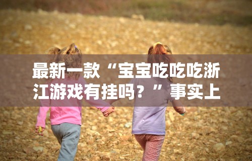 最新一款“宝宝吃吃吃浙江游戏有挂吗？”事实上确实有挂