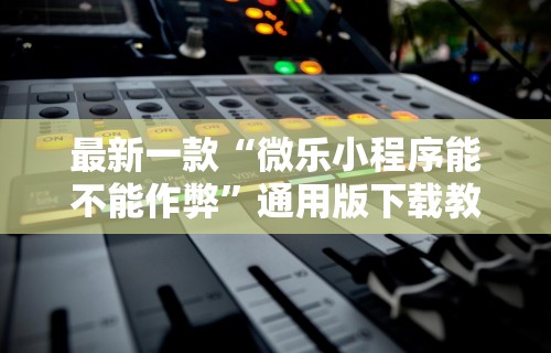 最新一款“微乐小程序能不能作弊”通用版下载教程！