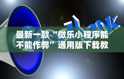 最新一款“微乐小程序能不能作弊”通用版下载教程！