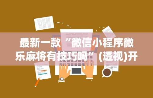 最新一款“微信小程序微乐麻将有技巧吗”(透视)开挂辅助脚本+详细开挂安装教程