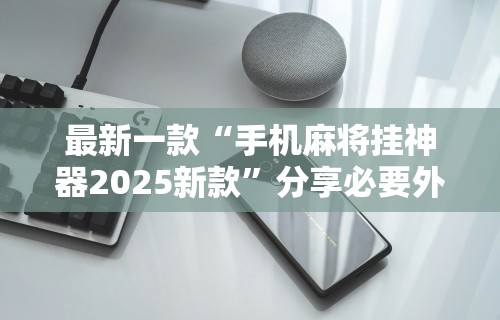 最新一款“手机麻将挂神器2025新款”分享必要外挂教程