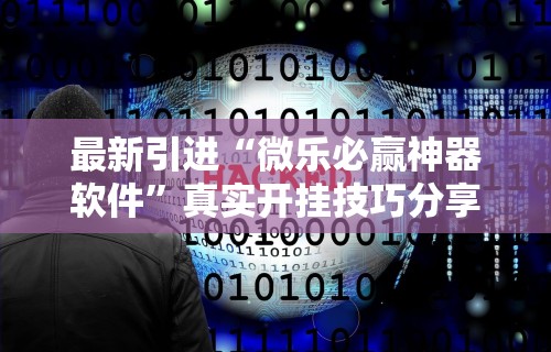 最新引进“微乐必赢神器软件”真实开挂技巧分享