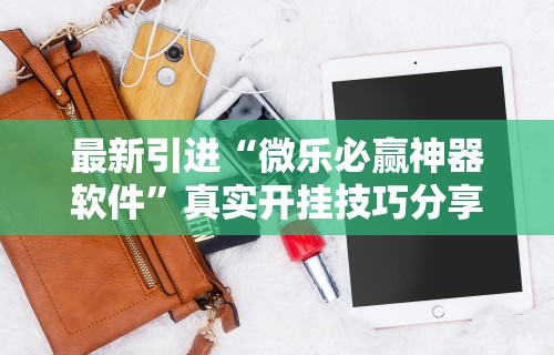 最新引进“微乐必赢神器软件”真实开挂技巧分享