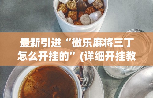 最新引进“微乐麻将三丁怎么开挂的”(详细开挂教程)