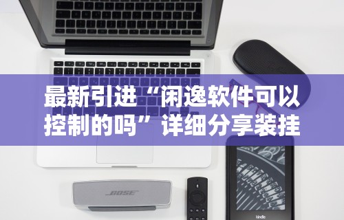 最新引进“闲逸软件可以控制的吗	”详细分享装挂步骤