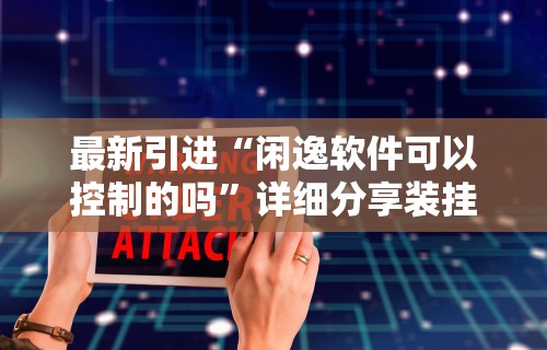 最新引进“闲逸软件可以控制的吗”详细分享装挂步骤