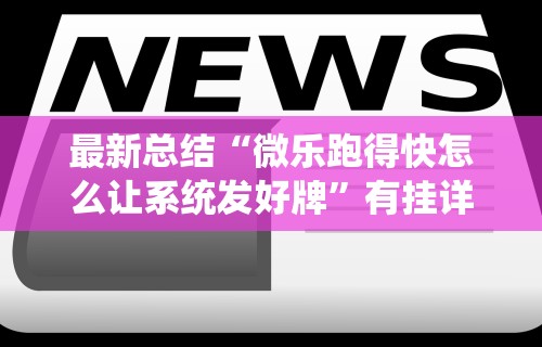 最新总结“微乐跑得快怎么让系统发好牌	”有挂详细开挂教程