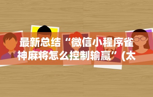 最新总结“微信小程序雀神麻将怎么控制输赢”(太坑了果然有挂)