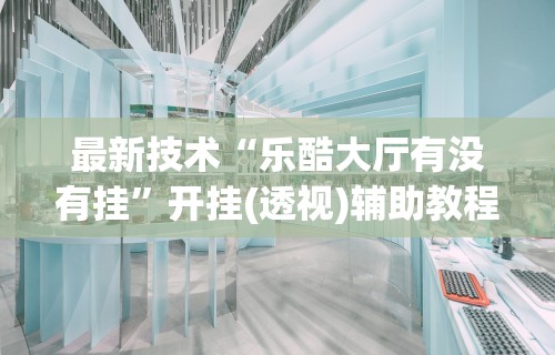 最新技术“乐酷大厅有没有挂	”开挂(透视)辅助教程
