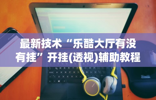 最新技术“乐酷大厅有没有挂”开挂(透视)辅助教程