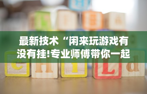 最新技术“闲来玩游戏有没有挂!专业师傅带你一起了解(确实有挂) 最新技术“闲来玩游戏有没有挂!专业师傅带你一起了解(确实有挂)