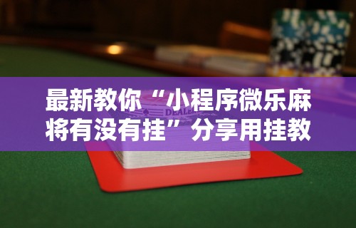 最新教你“小程序微乐麻将有没有挂	”分享用挂教程