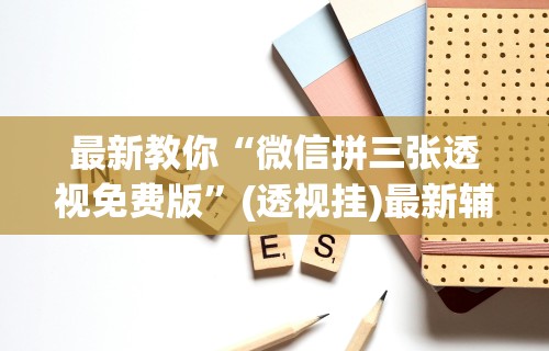 最新教你“微信拼三张透视免费版”(透视挂)最新辅助详细教程