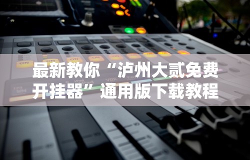 最新教你“泸州大贰免费开挂器”通用版下载教程
