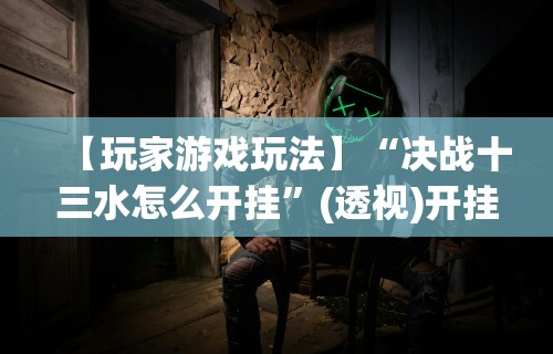 【玩家游戏玩法】“决战十三水怎么开挂”(透视)开挂详细教程
