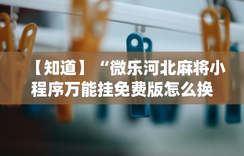 【知道】“微乐河北麻将小程序万能挂免费版怎么换头像”开挂(透视)辅助教程