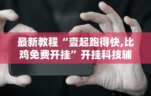 最新教程“壹起跑得快,比鸡免费开挂”开挂科技辅助神器手机