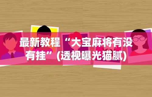 最新教程“大宝麻将有没有挂”(透视曝光猫腻)