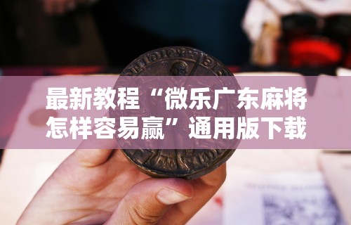 最新教程“微乐广东麻将怎样容易赢”通用版下载教程