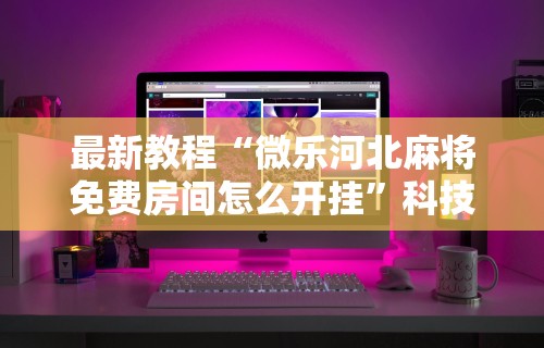 最新教程“微乐河北麻将免费房间怎么开挂”科技辅助神器手机版