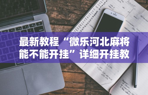 最新教程“微乐河北麻将能不能开挂”详细开挂教程
