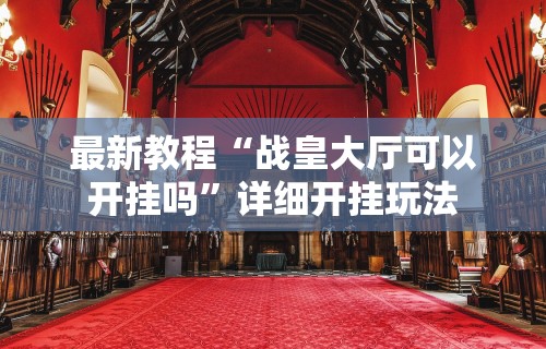 最新教程“战皇大厅可以开挂吗	”详细开挂玩法